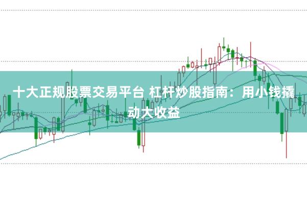 十大正规股票交易平台 杠杆炒股指南：用小钱撬动大收益