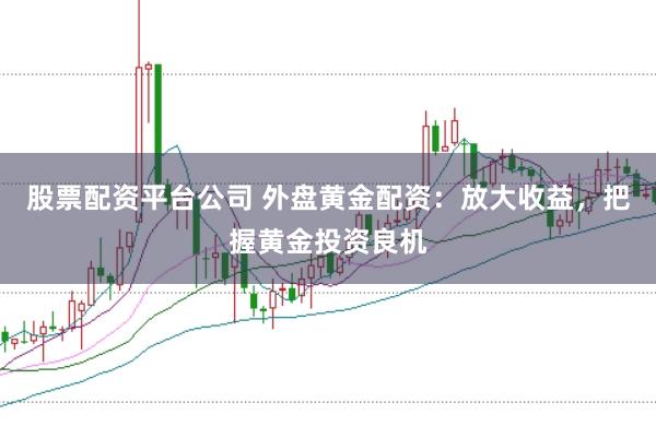 股票配资平台公司 外盘黄金配资：放大收益，把握黄金投资良机