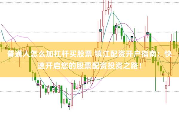 普通人怎么加杠杆买股票 镇江配资开户指南：快速开启您的股票配资投资之路！