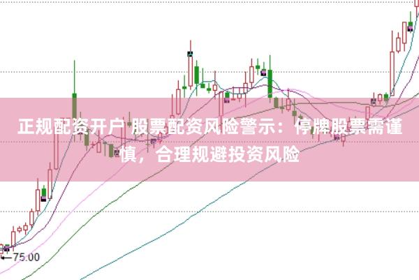 正规配资开户 股票配资风险警示：停牌股票需谨慎，合理规避投资风险