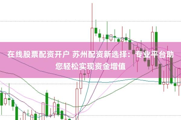 在线股票配资开户 苏州配资新选择：专业平台助您轻松实现资金增值