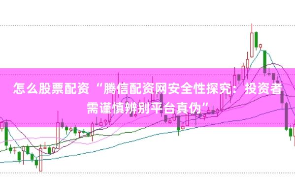 怎么股票配资 “腾信配资网安全性探究：投资者需谨慎辨别平台真伪”