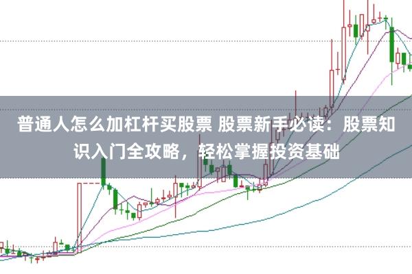 普通人怎么加杠杆买股票 股票新手必读：股票知识入门全攻略，轻松掌握投资基础