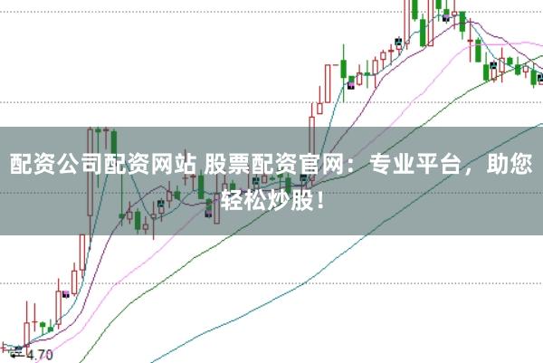配资公司配资网站 股票配资官网：专业平台，助您轻松炒股！