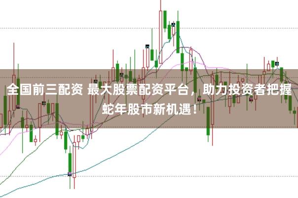 全国前三配资 最大股票配资平台，助力投资者把握蛇年股市新机遇！