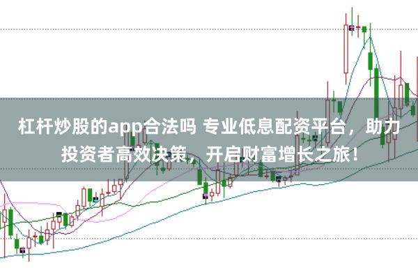 杠杆炒股的app合法吗 专业低息配资平台，助力投资者高效决策，开启财富增长之旅！