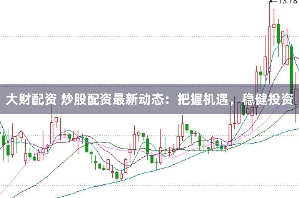 大财配资 炒股配资最新动态：把握机遇，稳健投资
