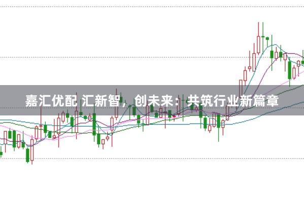 嘉汇优配 汇新智，创未来：共筑行业新篇章