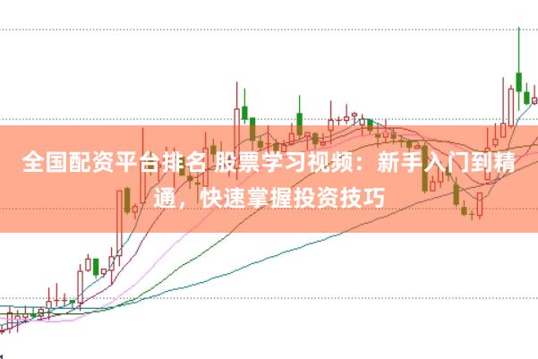 全国配资平台排名 股票学习视频：新手入门到精通，快速掌握投资技巧