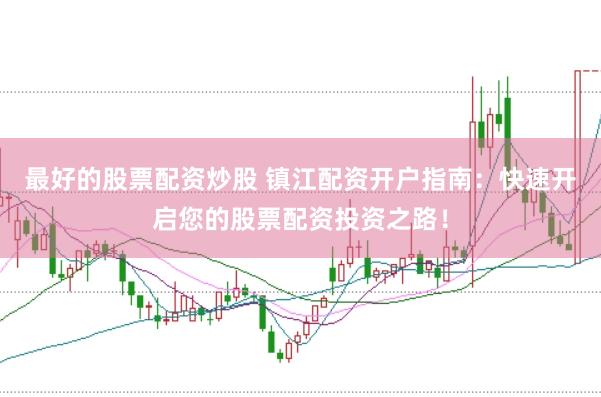 最好的股票配资炒股 镇江配资开户指南：快速开启您的股票配资投资之路！