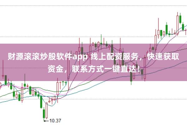 财源滚滚炒股软件app 线上配资服务，快速获取资金，联系方式一键直达！