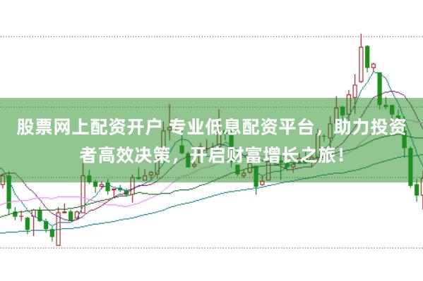 股票网上配资开户 专业低息配资平台，助力投资者高效决策，开启财富增长之旅！