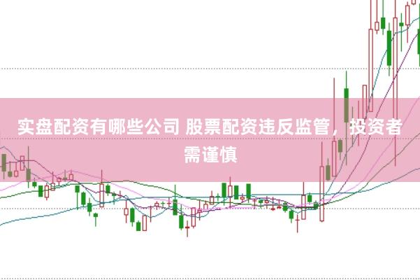 实盘配资有哪些公司 股票配资违反监管，投资者需谨慎
