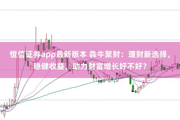 恒信证券app最新版本 犇牛聚财：理财新选择，稳健收益，助力财富增长好不好？