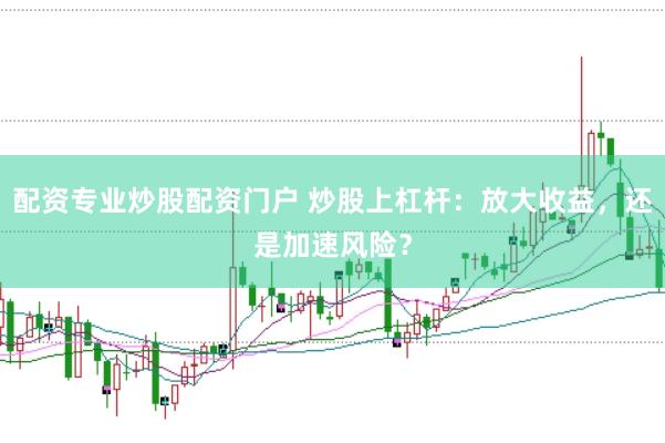 配资专业炒股配资门户 炒股上杠杆：放大收益，还是加速风险？