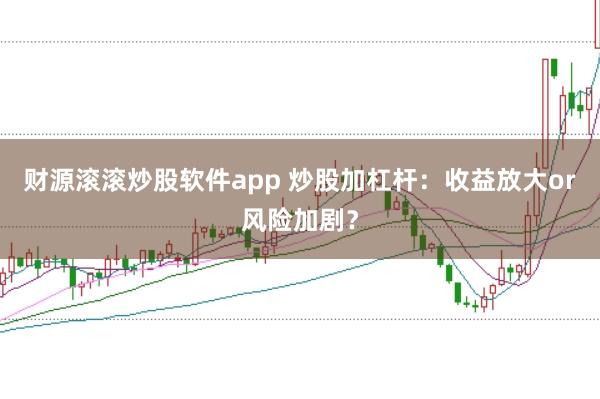 财源滚滚炒股软件app 炒股加杠杆：收益放大or风险加剧？