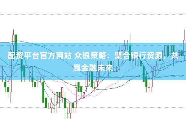 配资平台官方网站 众银策略：聚合银行资源，共赢金融未来