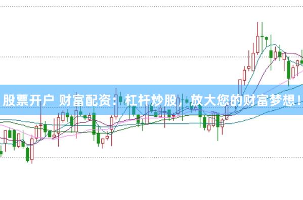 股票开户 财富配资：杠杆炒股，放大您的财富梦想！