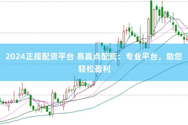 2024正规配资平台 易赢点配资：专业平台，助您轻松盈利