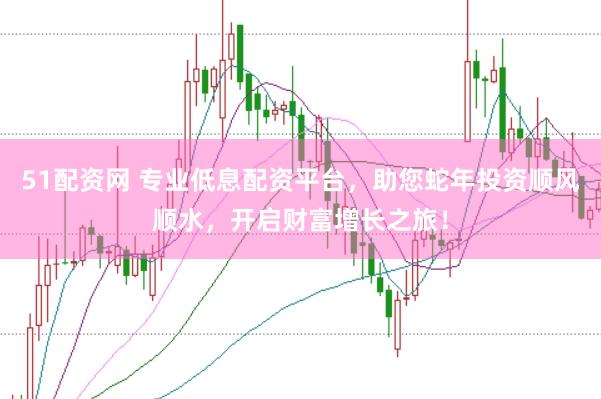 51配资网 专业低息配资平台，助您蛇年投资顺风顺水，开启财富增长之旅！