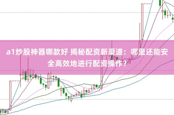 a1炒股神器哪款好 揭秘配资新渠道：哪里还能安全高效地进行配资操作？