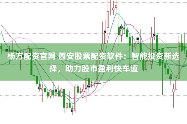 杨方配资官网 西安股票配资软件：智能投资新选择，助力股市盈利快车道