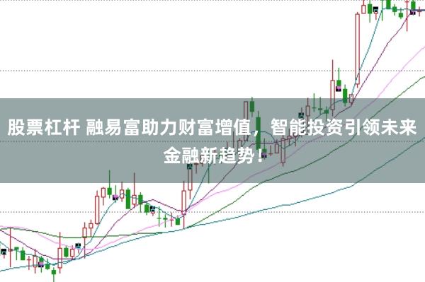 股票杠杆 融易富助力财富增值，智能投资引领未来金融新趋势！