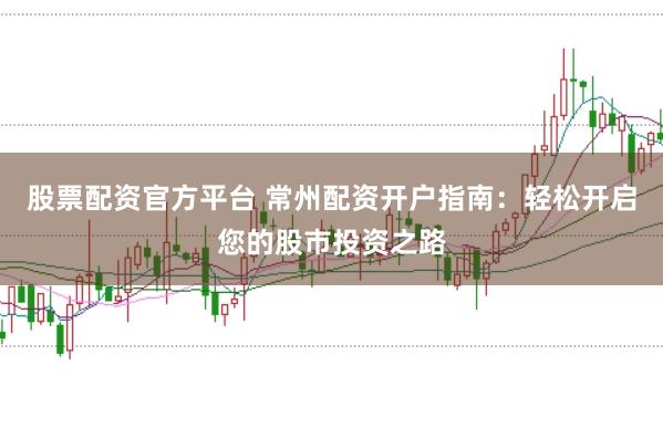 股票配资官方平台 常州配资开户指南：轻松开启您的股市投资之路