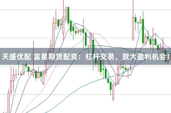 天盛优配 富星期货配资：杠杆交易，放大盈利机会！