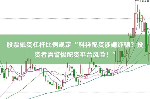 股票融资杠杆比例规定 “科祥配资涉嫌诈骗？投资者需警惕配资平台风险！”