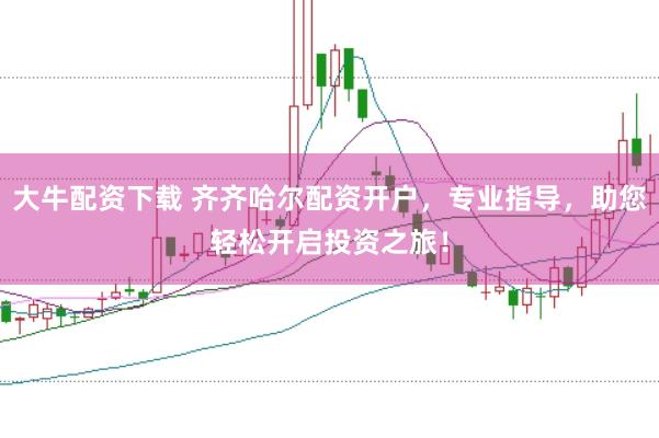 大牛配资下载 齐齐哈尔配资开户，专业指导，助您轻松开启投资之旅！