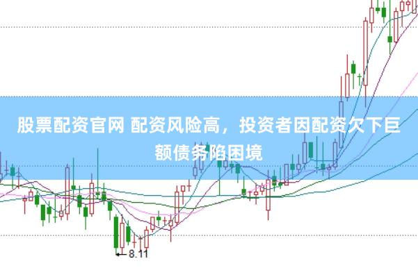 股票配资官网 配资风险高，投资者因配资欠下巨额债务陷困境