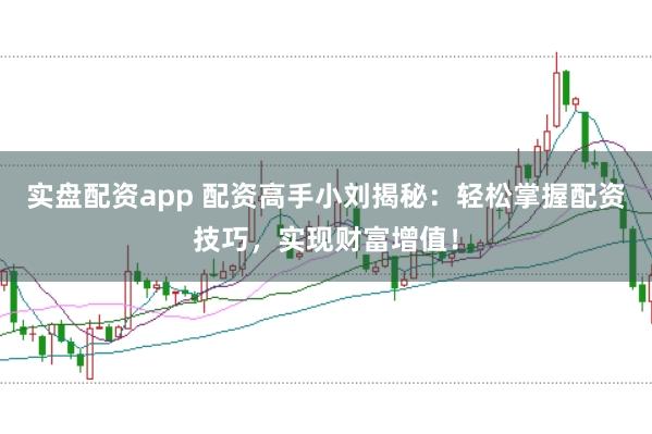 实盘配资app 配资高手小刘揭秘：轻松掌握配资技巧，实现财富增值！
