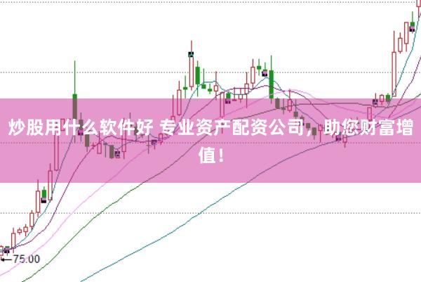 炒股用什么软件好 专业资产配资公司，助您财富增值！