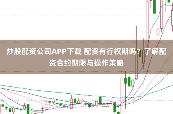 炒股配资公司APP下载 配资有行权期吗？了解配资合约期限与操作策略