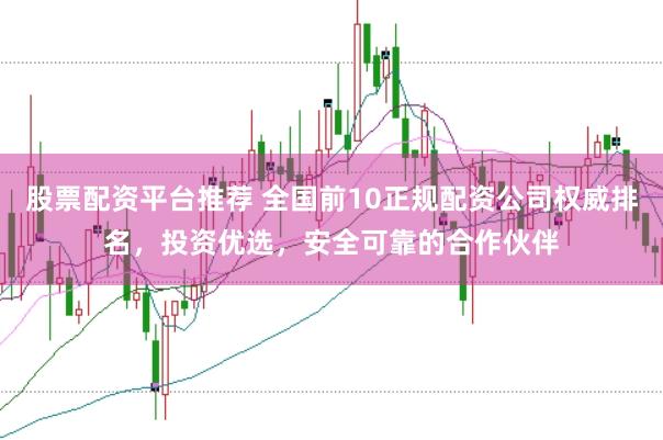 股票配资平台推荐 全国前10正规配资公司权威排名，投资优选，安全可靠的合作伙伴