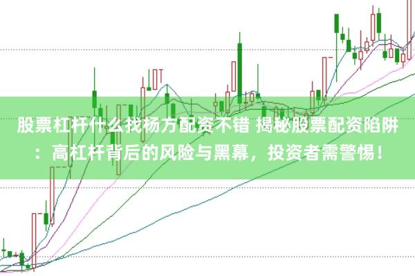 股票杠杆什么找杨方配资不错 揭秘股票配资陷阱：高杠杆背后的风险与黑幕，投资者需警惕！