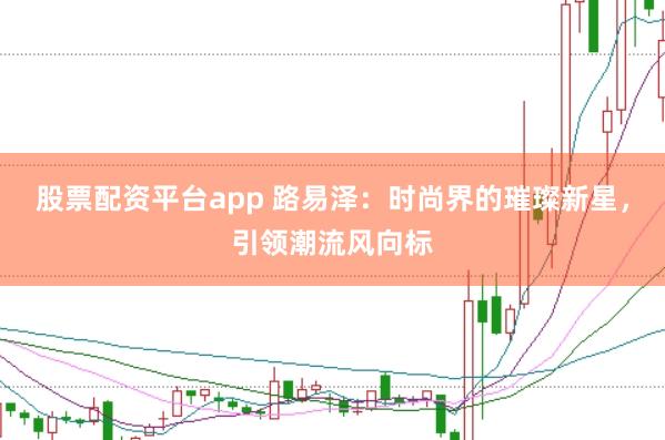 股票配资平台app 路易泽：时尚界的璀璨新星，引领潮流风向标