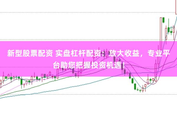 新型股票配资 实盘杠杆配资：放大收益，专业平台助您把握投资机遇！