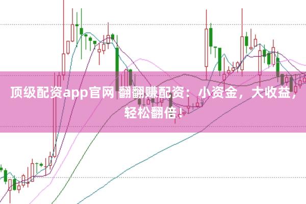 顶级配资app官网 翻翻赚配资：小资金，大收益，轻松翻倍！