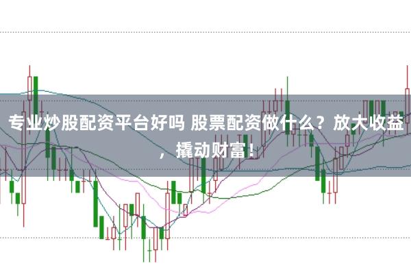 专业炒股配资平台好吗 股票配资做什么？放大收益，撬动财富！