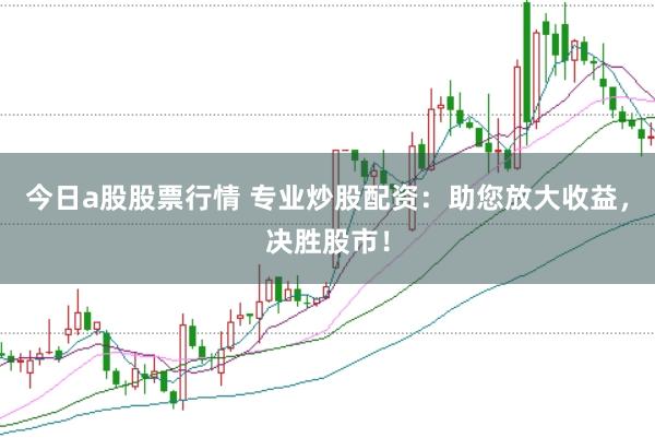 今日a股股票行情 专业炒股配资：助您放大收益，决胜股市！