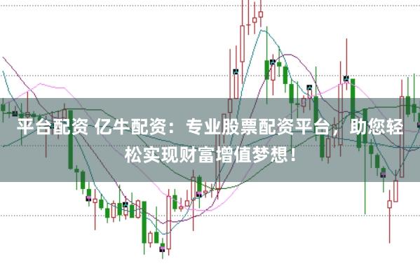 平台配资 亿牛配资：专业股票配资平台，助您轻松实现财富增值梦想！