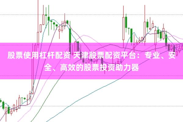 股票使用杠杆配资 天津股票配资平台：专业、安全、高效的股票投资助力器