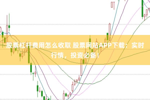 股票杠杆费用怎么收取 股票网站APP下载：实时行情，投资必备！