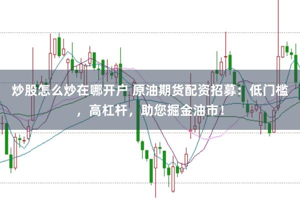 炒股怎么炒在哪开户 原油期货配资招募：低门槛，高杠杆，助您掘金油市！