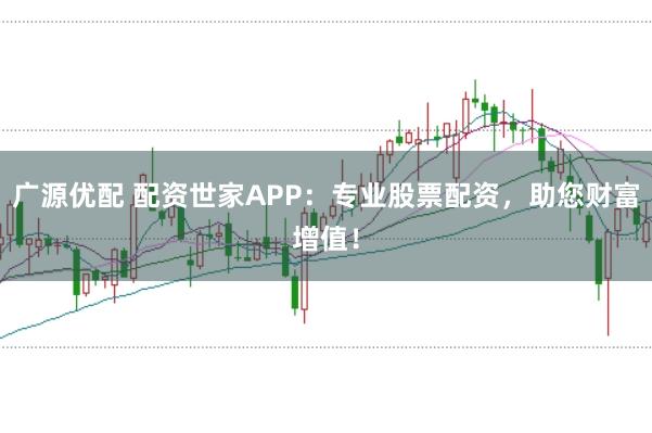 广源优配 配资世家APP：专业股票配资，助您财富增值！