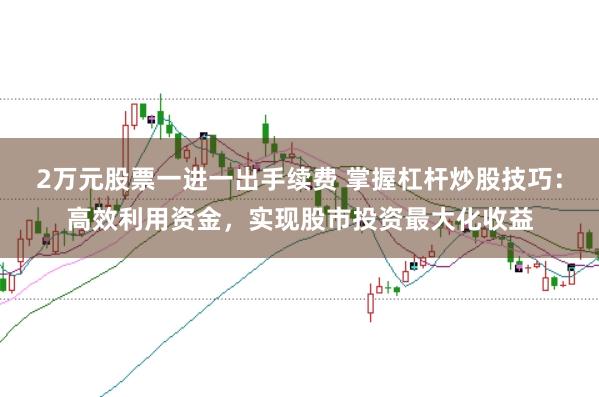2万元股票一进一出手续费 掌握杠杆炒股技巧：高效利用资金，实现股市投资最大化收益