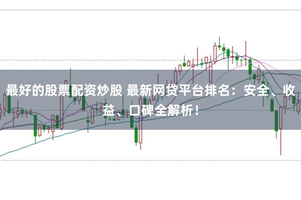 最好的股票配资炒股 最新网贷平台排名：安全、收益、口碑全解析！