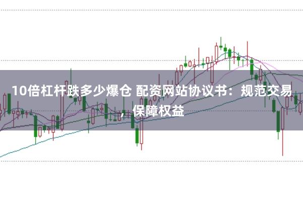 10倍杠杆跌多少爆仓 配资网站协议书：规范交易，保障权益